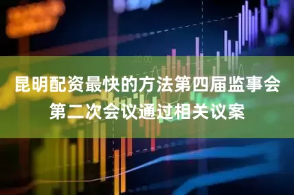 昆明配资最快的方法第四届监事会第二次会议通过相关议案