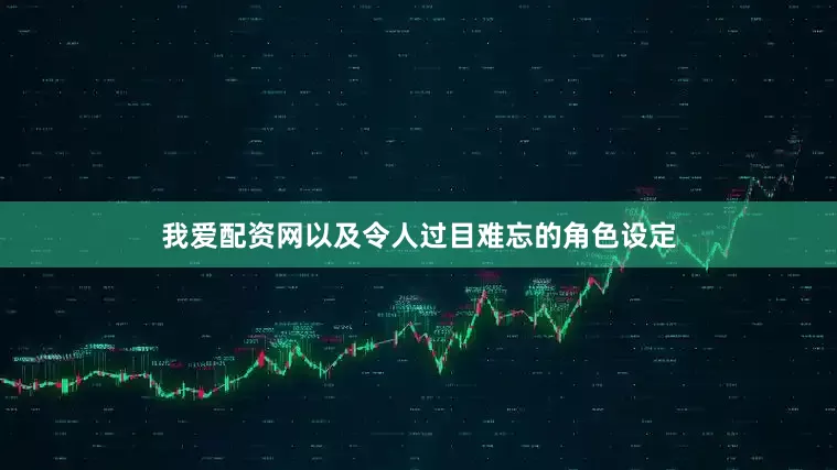 我爱配资网以及令人过目难忘的角色设定