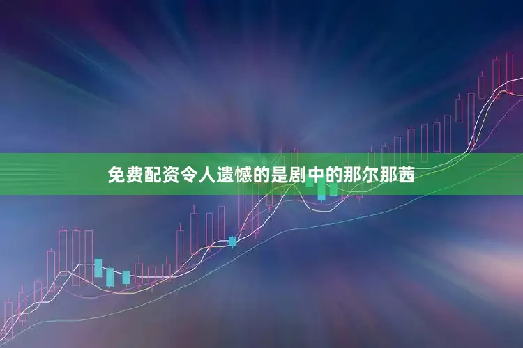免费配资令人遗憾的是剧中的那尔那茜