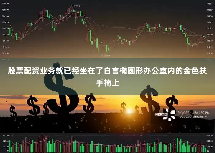 股票配资业务就已经坐在了白宫椭圆形办公室内的金色扶手椅上