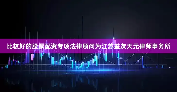 比较好的股票配资专项法律顾问为江苏益友天元律师事务所