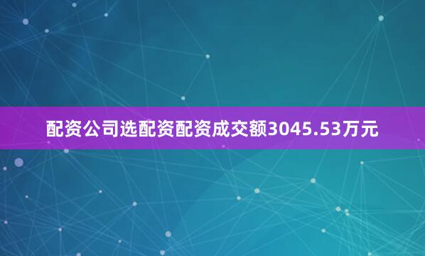 配资公司选配资配资成交额3045.53万元