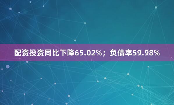 配资投资同比下降65.02%；负债率59.98%