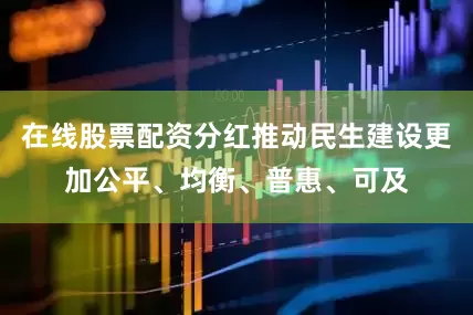 在线股票配资分红推动民生建设更加公平、均衡、普惠、可及