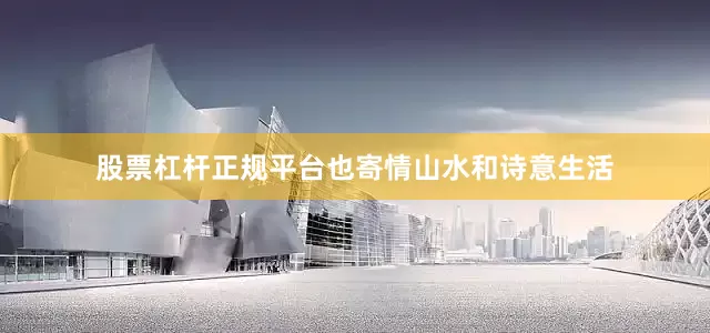 股票杠杆正规平台也寄情山水和诗意生活
