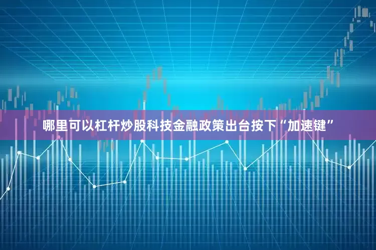 哪里可以杠杆炒股科技金融政策出台按下“加速键”