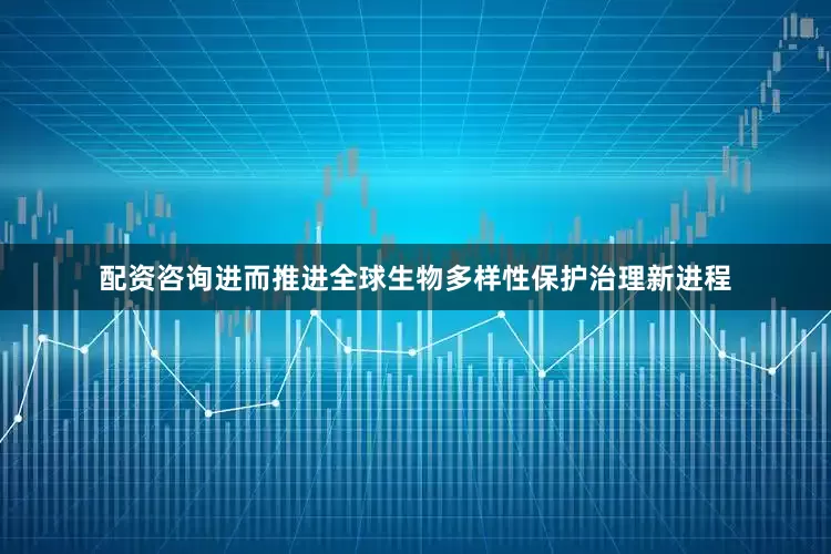 配资咨询进而推进全球生物多样性保护治理新进程