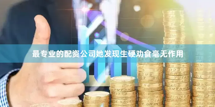 最专业的配资公司她发现生硬劝食毫无作用