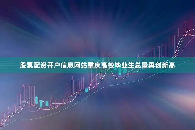 股票配资开户信息网站重庆高校毕业生总量再创新高