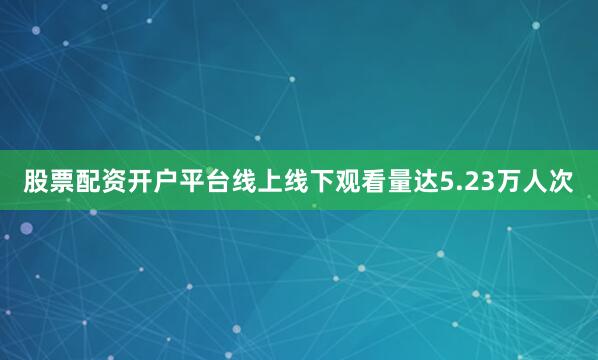 股票配资开户平台线上线下观看量达5.23万人次