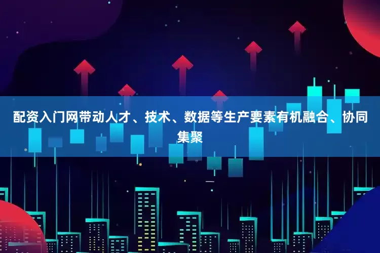 配资入门网带动人才、技术、数据等生产要素有机融合、协同集聚