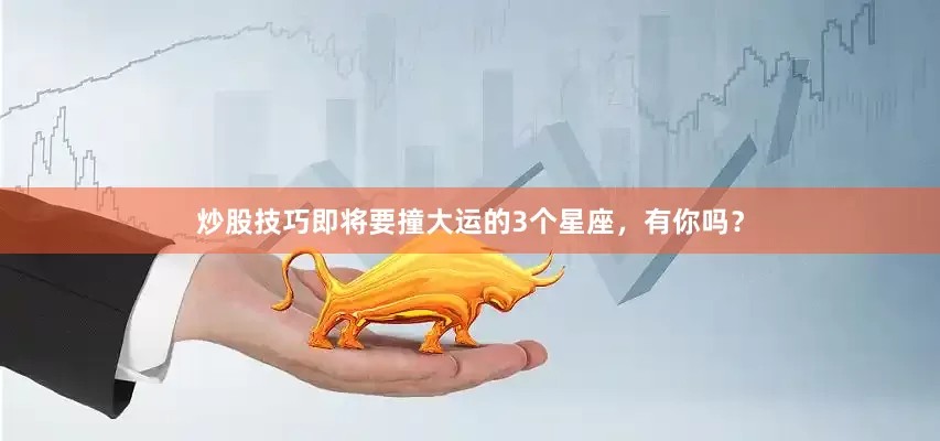 炒股技巧即将要撞大运的3个星座，有你吗？