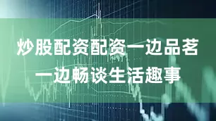 炒股配资配资一边品茗一边畅谈生活趣事