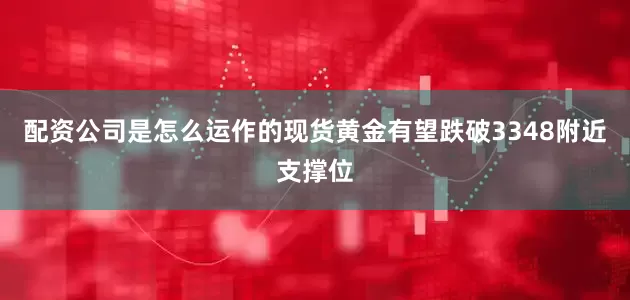 配资公司是怎么运作的现货黄金有望跌破3348附近支撑位