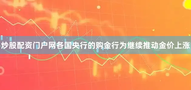 炒股配资门户网各国央行的购金行为继续推动金价上涨