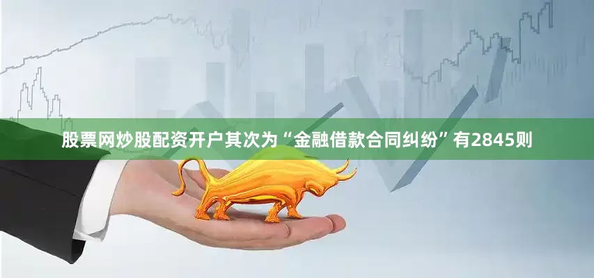股票网炒股配资开户其次为“金融借款合同纠纷”有2845则