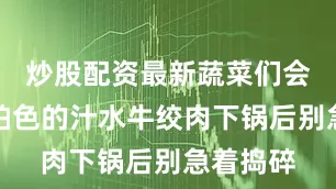 炒股配资最新蔬菜们会渗出琥珀色的汁水牛绞肉下锅后别急着捣碎