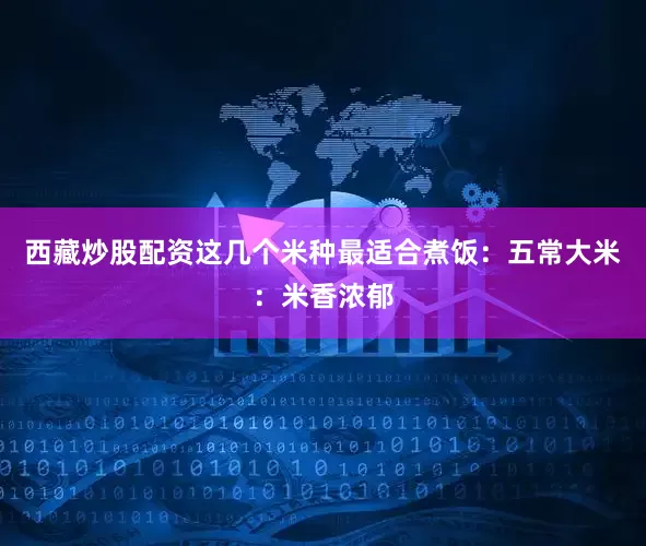 西藏炒股配资这几个米种最适合煮饭：五常大米：米香浓郁