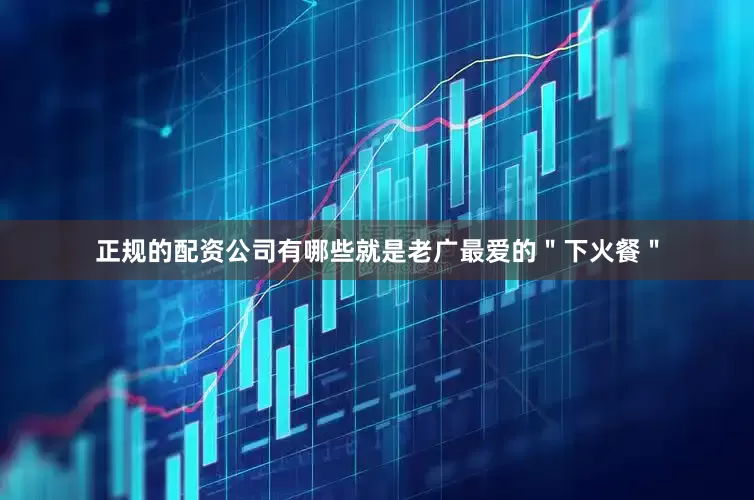 正规的配资公司有哪些就是老广最爱的＂下火餐＂