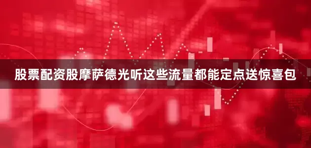 股票配资股摩萨德光听这些流量都能定点送惊喜包