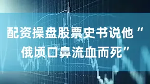 配资操盘股票史书说他“俄顷口鼻流血而死”
