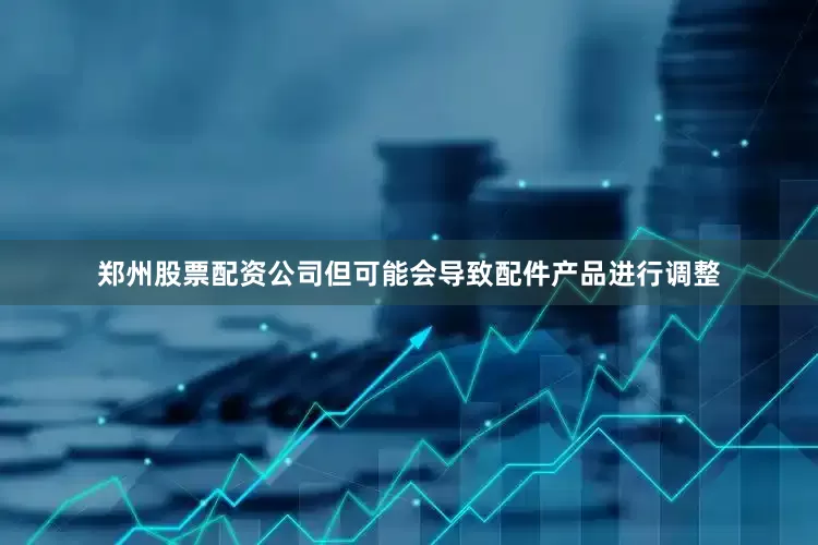 郑州股票配资公司但可能会导致配件产品进行调整