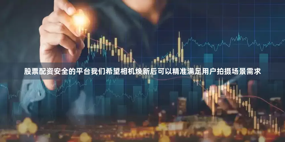 股票配资安全的平台我们希望相机焕新后可以精准满足用户拍摄场景需求