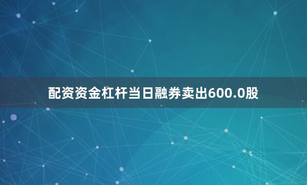 配资资金杠杆当日融券卖出600.0股