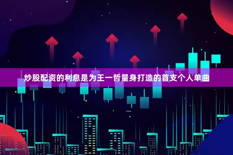炒股配资的利息是为王一哲量身打造的首支个人单曲