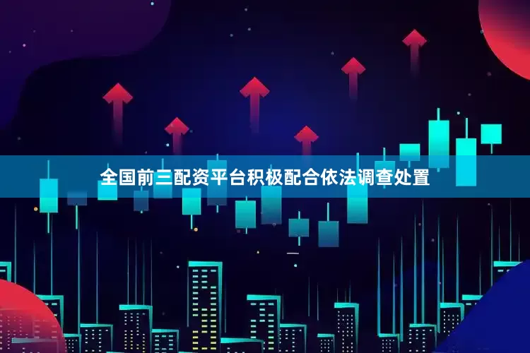 全国前三配资平台积极配合依法调查处置
