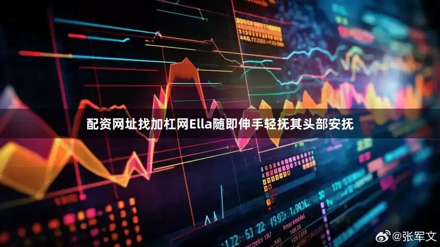 配资网址找加杠网Ella随即伸手轻抚其头部安抚