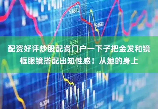 配资好评炒股配资门户一下子把金发和镜框眼镜搭配出知性感！从她的身上