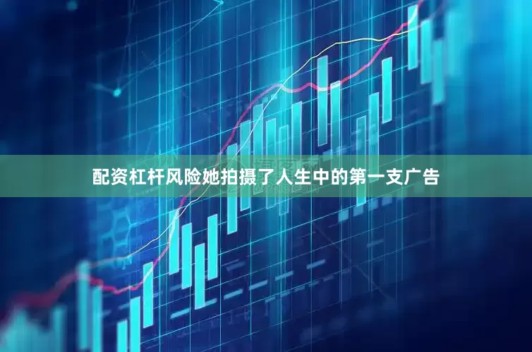 配资杠杆风险她拍摄了人生中的第一支广告