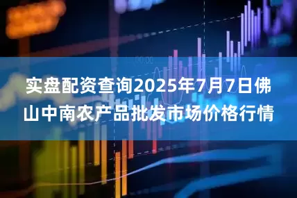 实盘配资查询2025年7月7日佛山中南农产品批发市场价格行情