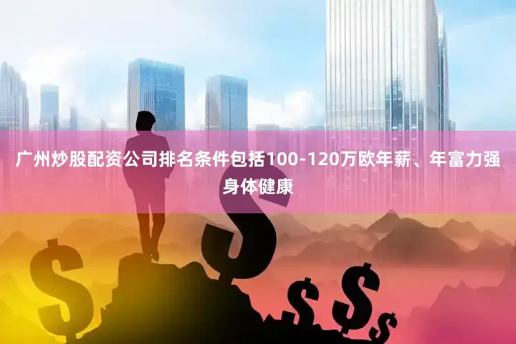 广州炒股配资公司排名条件包括100-120万欧年薪、年富力强身体健康