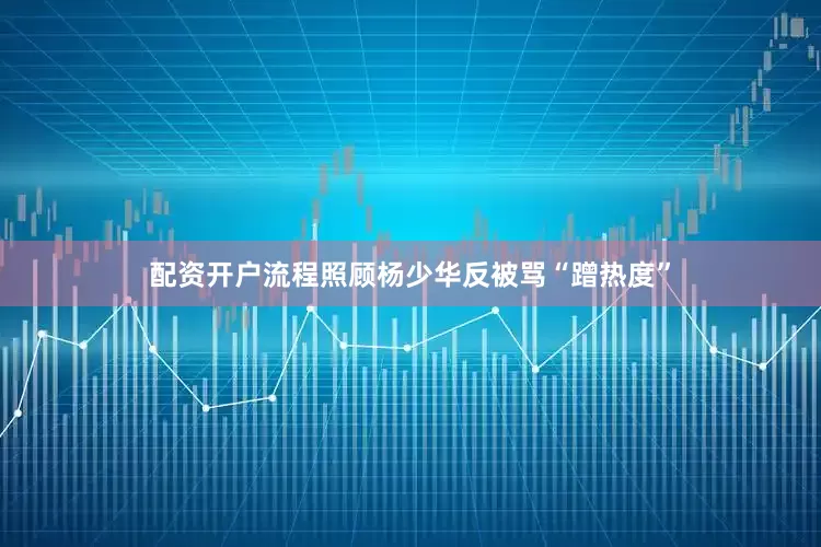 配资开户流程照顾杨少华反被骂“蹭热度”