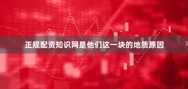 正规配资知识网是他们这一块的地质原因