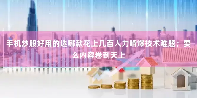 手机炒股好用的选哪款花上几百人力啃爆技术难题；要么内容卷到天上