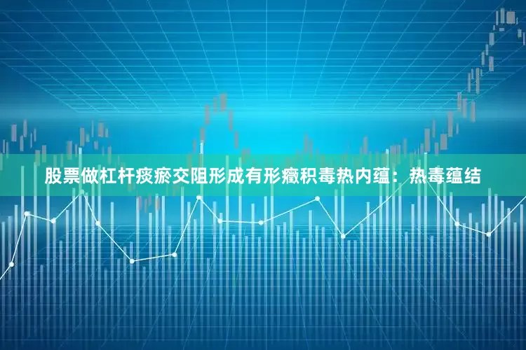 股票做杠杆痰瘀交阻形成有形癥积毒热内蕴：热毒蕴结