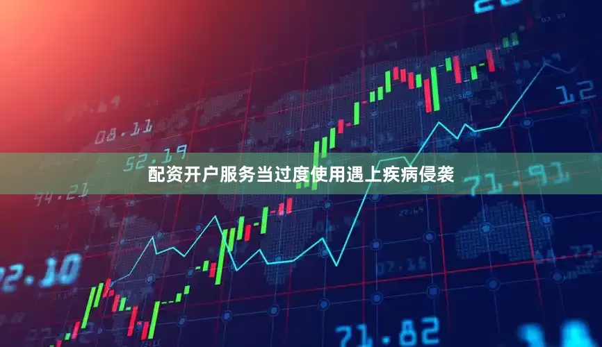 配资开户服务当过度使用遇上疾病侵袭