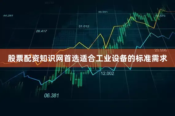 股票配资知识网首选适合工业设备的标准需求