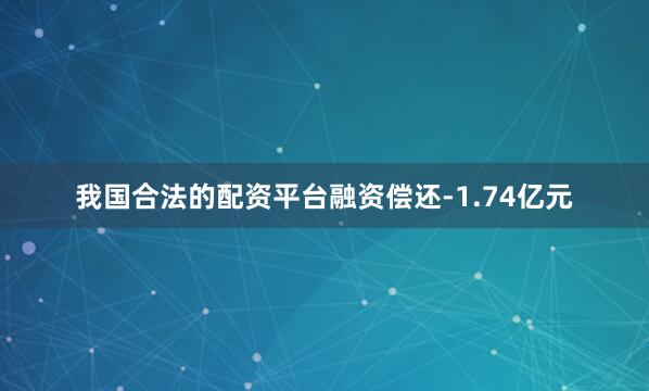 我国合法的配资平台融资偿还-1.74亿元