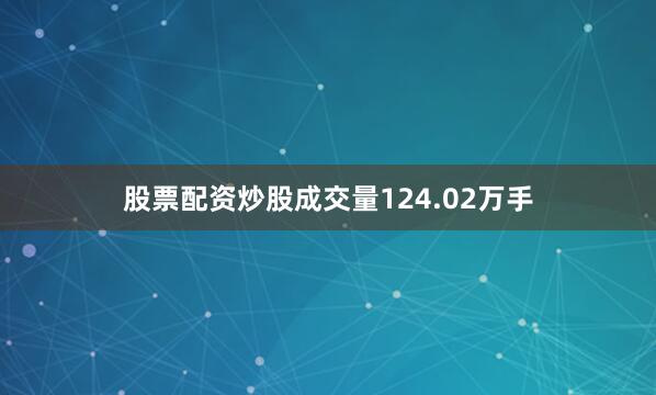 股票配资炒股成交量124.02万手