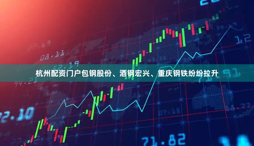 杭州配资门户包钢股份、酒钢宏兴、重庆钢铁纷纷拉升
