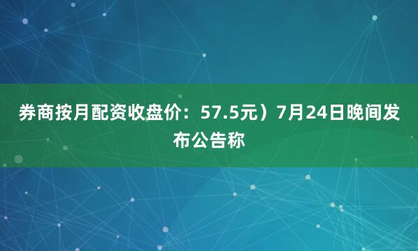 券商按月配资收盘价：57.5元）7月24日晚间发布公告称