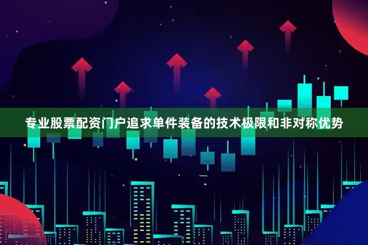 专业股票配资门户追求单件装备的技术极限和非对称优势