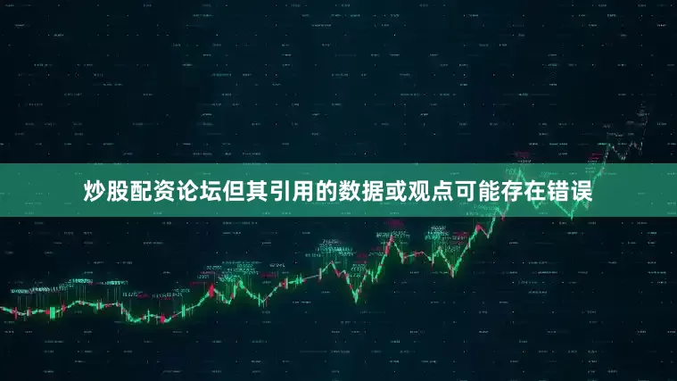 炒股配资论坛但其引用的数据或观点可能存在错误