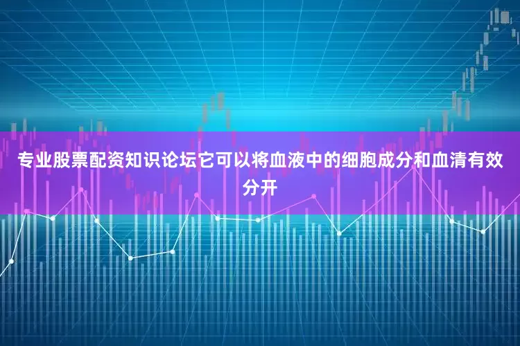 专业股票配资知识论坛它可以将血液中的细胞成分和血清有效分开