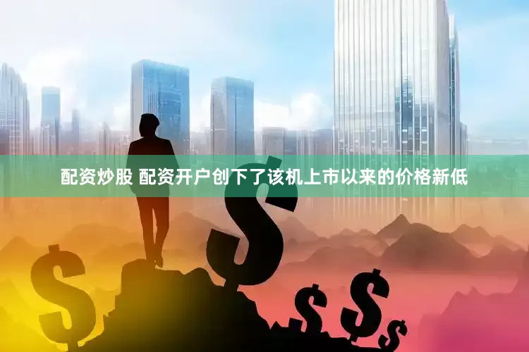 配资炒股 配资开户创下了该机上市以来的价格新低