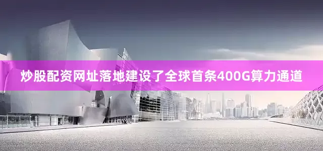 炒股配资网址落地建设了全球首条400G算力通道